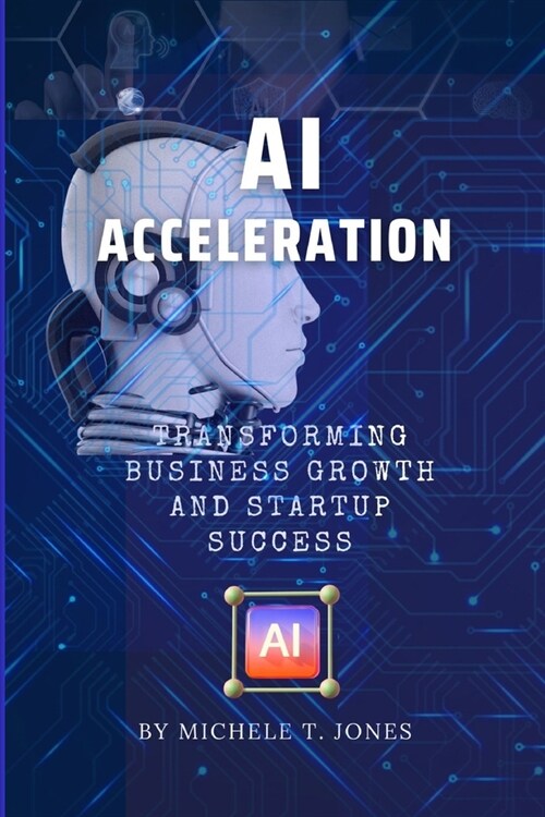 AI Acceleration: Transforming Business Growth, Innovation, Startup Success and Harnessing the Transformative Power of Artificial Intell (Paperback)
