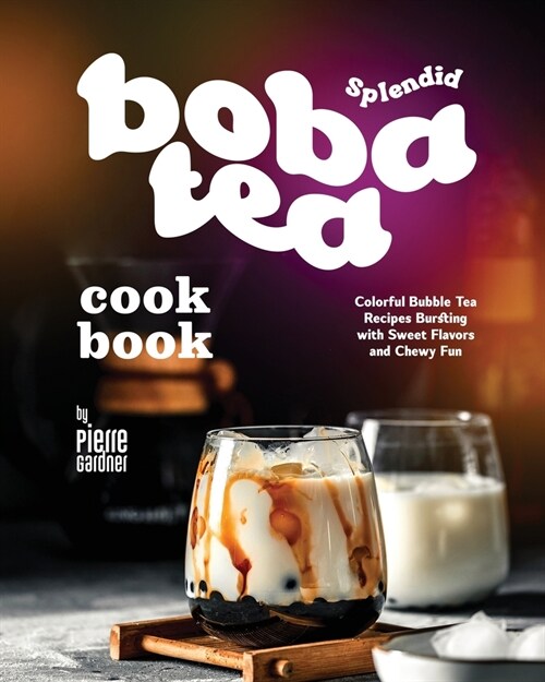 Splendid Boba Tea Cookbook: Colorful Bubble Tea Recipes Bursting with Sweet Flavors and Chewy Fun (Paperback)