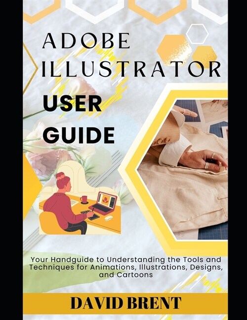 Adobe Illustrator User Guide: Your Handguide to Understanding the Tools and Techniques for Animations, Illustrations, Designs and Cartoons (Paperback)