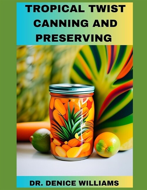 Tropical Twist Canning AND PRESERVING: Savor Exotic Flavors: A Guide to Tropical Fruit Canning and Preservation With Easy to follow Step by Step proce (Paperback)