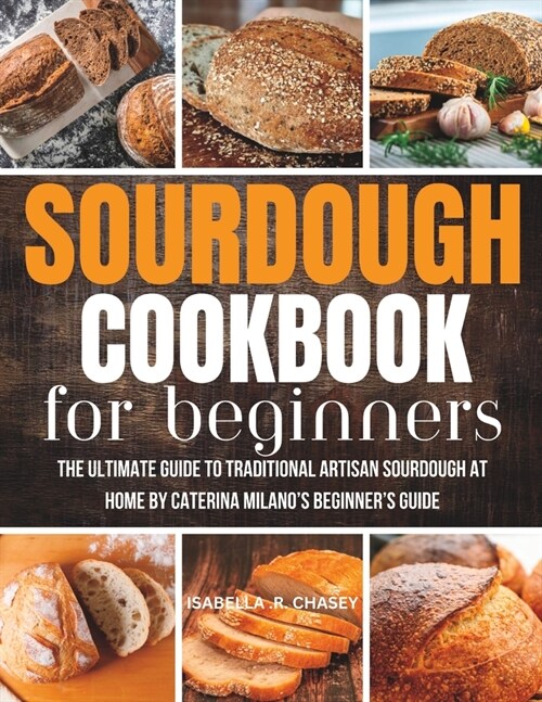 Sourdough Cookbook For Beginners: The Ultimate Guide to Traditional Artisan Sourdough at Home Beginners Guide (Paperback)