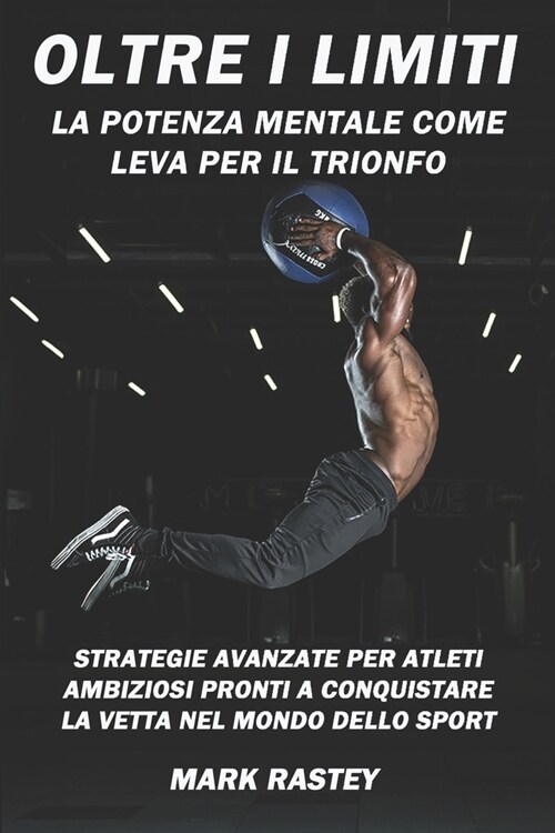 Oltre i Limiti: La Potenza Mentale Come Leva per il Trionfo: Strategie Avanzate per Atleti Ambiziosi Pronti a Conquistare la Vetta nel (Paperback)