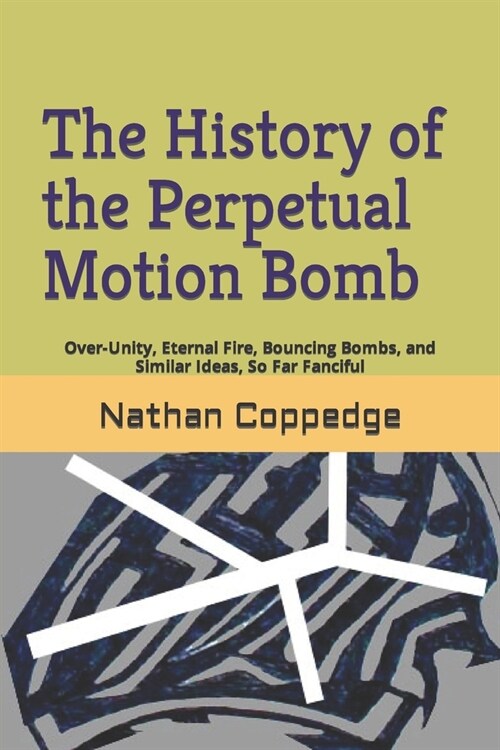 The History of the Perpetual Motion Bomb: Over-Unity, Eternal Fire, Bouncing Bombs, and Similar Ideas, So Far Fanciful (Paperback)