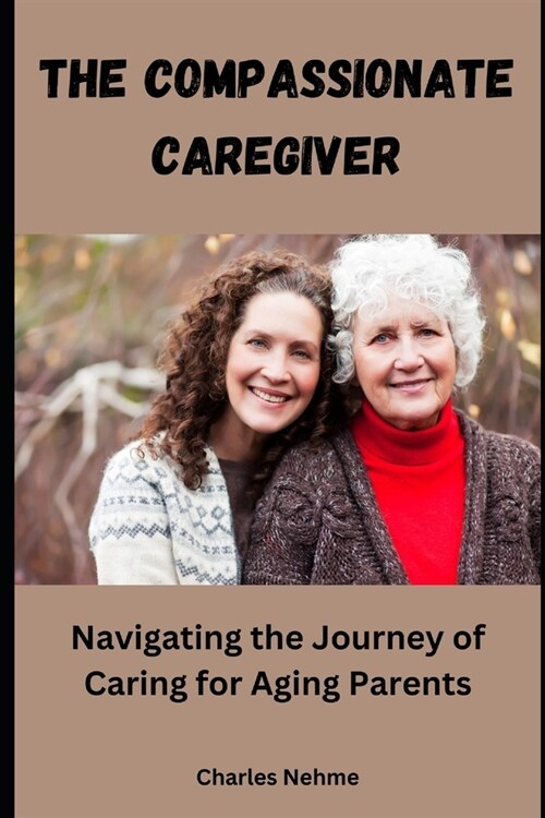 The Compassionate Caregiver: Navigating the Journey of Caring for Aging Parents (Paperback)