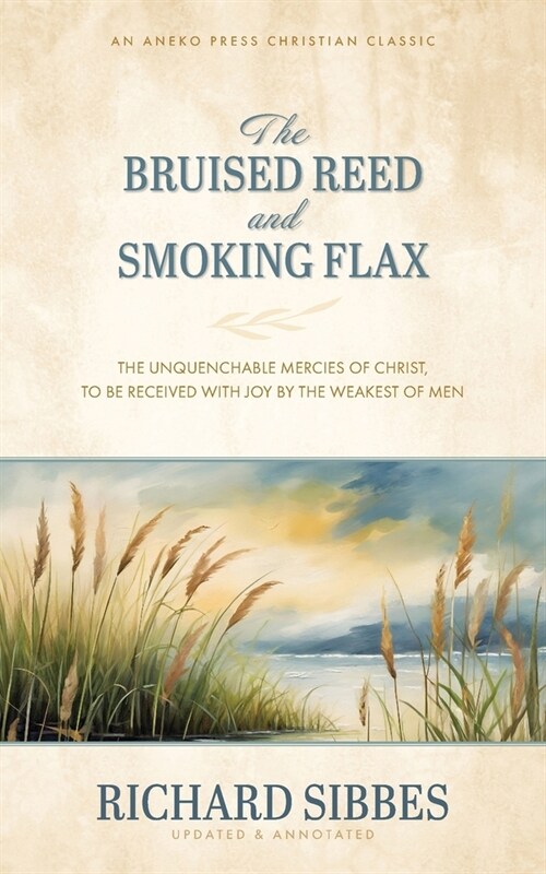 The Bruised Reed and Smoking Flax: The Unquenchable Mercies of Christ, to Be Received with Joy by the Weakest of Men (Paperback)