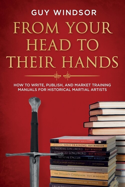 From Your Head to Their Hands: How to write, publish, and market training manuals for historical martial arts (Paperback)