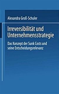 Irreversibilitat Und Unternehmensstrategie : Das Konzept Der Sunk Costs Und Seine Entscheidungsrelevanz (Paperback, 2002 ed.)