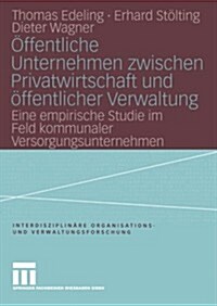 OEffentliche Unternehmen Zwischen Privatwirtschaft Und OEffentlicher Verwaltung : Eine Empirische Studie Im Feld Kommunaler Versorgungsunternehmen (Paperback, 2004 ed.)