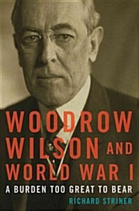 Woodrow Wilson and World War I: A Burden Too Great to Bear (Hardcover)