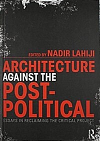 Architecture Against the Post-Political : Essays in Reclaiming the Critical Project (Hardcover)