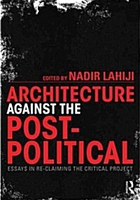 Architecture Against the Post-Political : Essays in Reclaiming the Critical Project (Paperback)