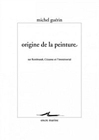 Origine de La Peinture: Sur Rembrandt, Cezanne Et LImmemorial (Paperback)