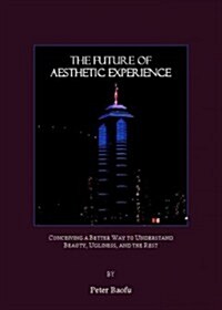 The Future of Aesthetic Experience : Conceiving a Better Way to Understand Beauty, Ugliness, and the Rest (Hardcover)