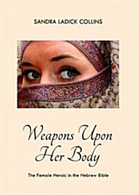Weapons Upon Her Body: The Female Heroic in the Hebrew Bible (Hardcover)
