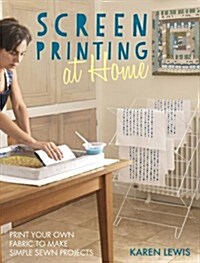 Screen Printing at Home : Print Your Own Fabric to Make Simple Sewn Projects (Paperback)