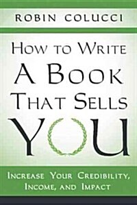 How to Write a Book That Sells You: Increase Your Credibility, Income, and Impact (Hardcover)