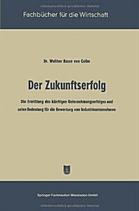 Der Zukunftserfolg : Die Ermittlung Des Kunftigen Unternehmungserfolges Und Seine Bedeutung Fur Die Bewertung Von Industrieunternehmen (Paperback, Softcover Reprint of the Original 1st 1957 ed.)