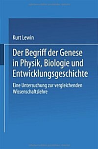 Der Begriff Der Genese in Physik, Biologie Und Entwicklungsgeschichte: Eine Untersuchung Zur Vergleichenden Wissenschaftslehre (Paperback, 1922)