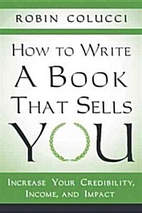 How to Write a Book That Sells You: Increase Your Credibility, Income, and Impact (Paperback)