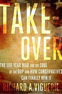 Takeover: The 100-Year War for the Soul of the GOP and How Conservatives Can Finally Win It (Hardcover)