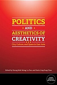Politics and Aesthetics of Creativity: City, Culture and Space in East Asia (Paperback)