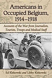 Americans in Occupied Belgium, 1914-1918: Accounts of the War from Journalists, Tourists, Troops and Medical Staff (Paperback)