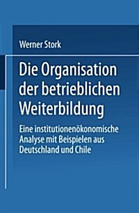 Die Organisation Der Betrieblichen Weiterbildung : Eine Institutionenoekonomische Analyse Mit Beispielen Aus Deutschland Und Chile (Paperback, 1999 ed.)