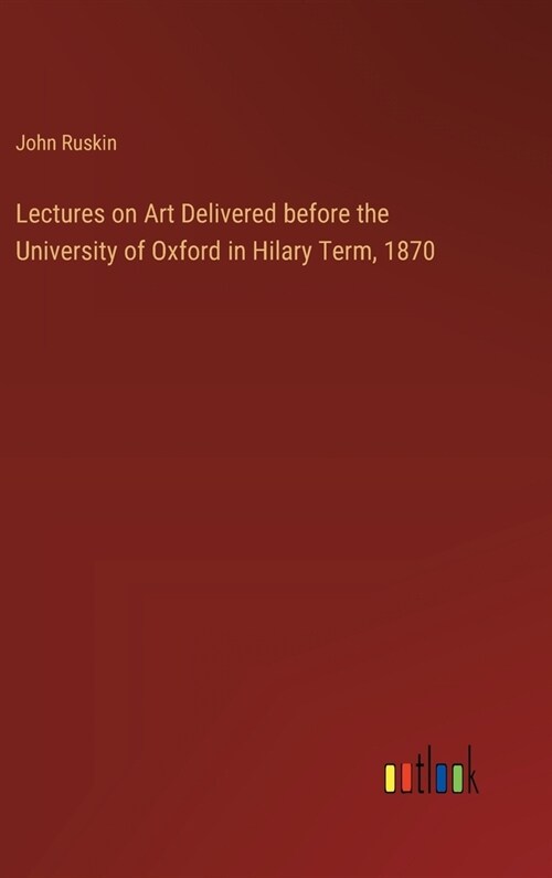 Lectures on Art Delivered before the University of Oxford in Hilary Term, 1870 (Hardcover)