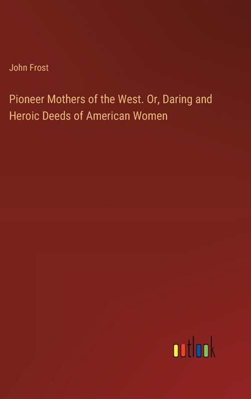 Pioneer Mothers of the West. Or, Daring and Heroic Deeds of American Women (Hardcover)