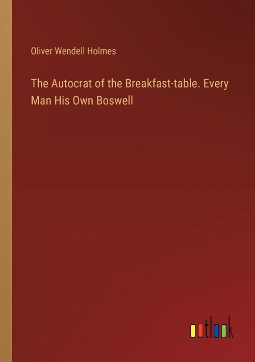 The Autocrat of the Breakfast-table. Every Man His Own Boswell (Paperback)