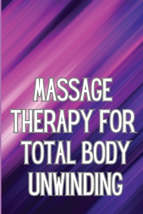 Massage Therapy for Total Body Unwinding: A Comprehensive Guide to Relaxing Your Body with Massage and Aromatherapy (Paperback)