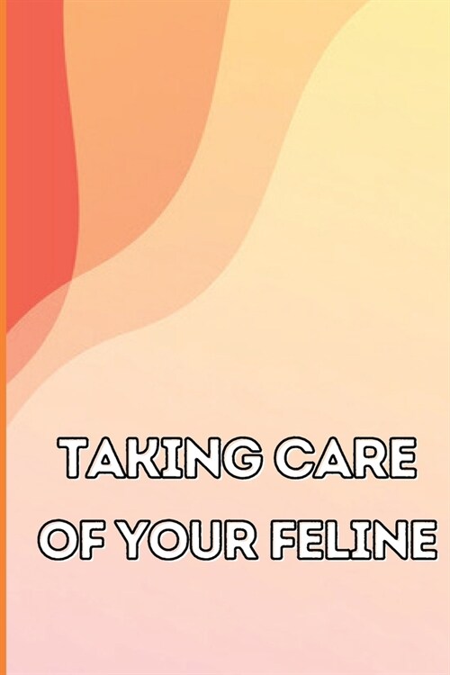 Taking Care of Your Feline: The Whole Guide from Kitten to Adult: An all-inclusive guide covering your cats diet, health, temperament, customs, t (Paperback)