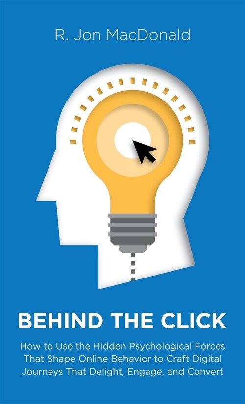 Behind The Click: How to Use the Hidden Psychological Forces That Shape Online Behavior to Craft Digital Journeys That Delight, Engage, (Hardcover)