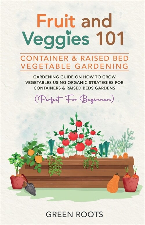 Fruit and Veggies 101 - Container & Raised Beds Vegetable Garden: Gardening Guide On How To Grow Vegetables Using Organic Strategies For Containers & (Paperback)