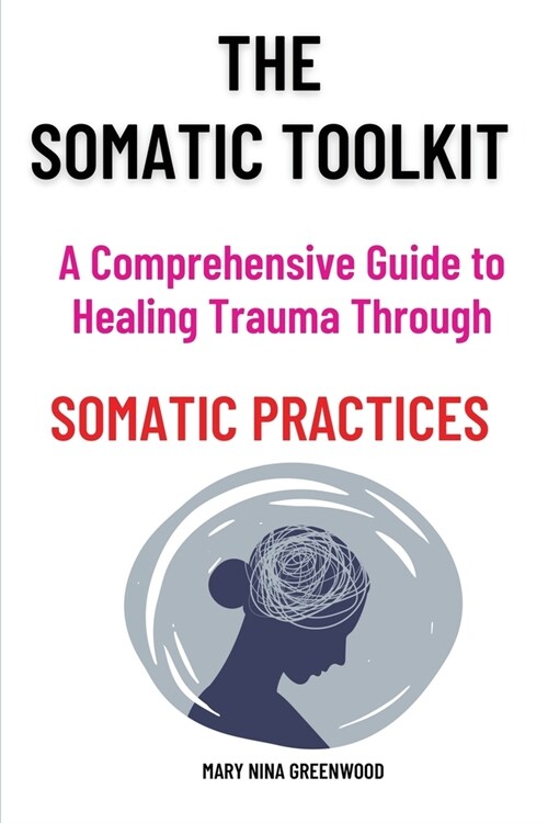 The Somatic Toolkit-A Comprehensive Guide to Healing Trauma Through Somatic Practices: A Comprehensive Guide to Healing Trauma Through Somatic Practic (Paperback)