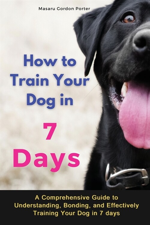 How to Train Your Dog in 7 Days-A Comprehensive Guide to Understanding, Bonding, and Effectively Training Your Dog in 7 days: Includes Case Studies an (Paperback, 2)
