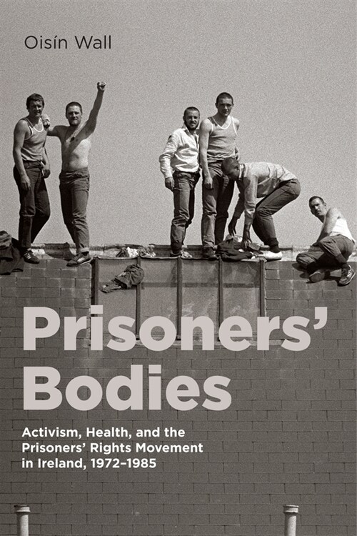 Prisoners Bodies: Activism, Health, and the Prisoners Rights Movement in Ireland, 1972-1985 (Paperback)