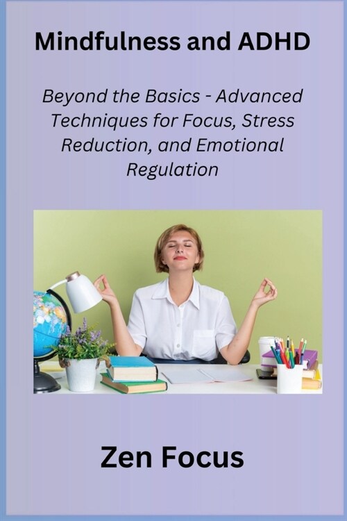Mindfulness and ADHD: Beyond the Basics - Advanced Techniques for Focus, Stress Reduction, and Emotional Regulation (Paperback)