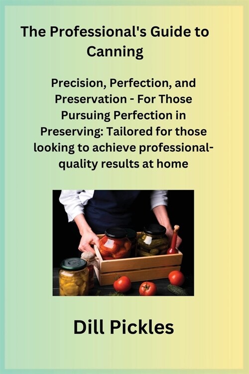 The Professionals Guide to Canning: Precision, Perfection, and Preservation - For Those Pursuing Perfection in Preserving: Tailored for those looking (Paperback)