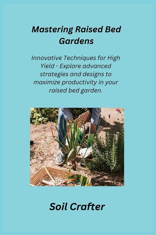 Mastering Raised Bed Gardens: Innovative Techniques for High Yield - Explore advanced strategies and designs to maximize productivity in your raised (Paperback)