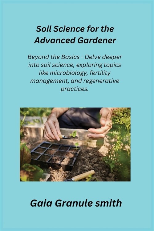 Soil Science for the Advanced Gardener: Beyond the Basics - Delve deeper into soil science, exploring topics like microbiology, fertility management, (Paperback)