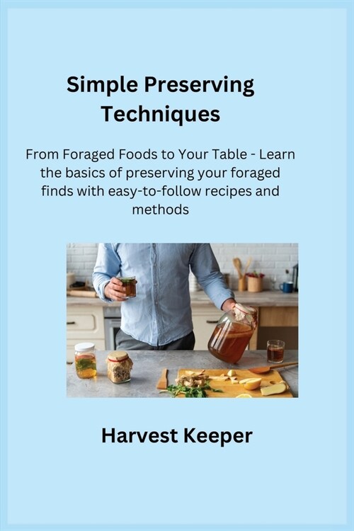 Simple Preserving Techniques: From Foraged Foods to Your Table - Learn the basics of preserving your foraged finds with easy-to-follow recipes and m (Paperback)