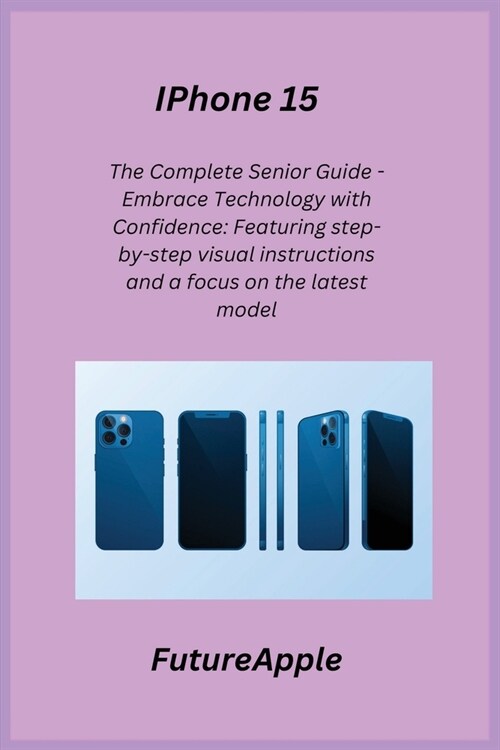 iPhone 15: The Complete Senior Guide - Embrace Technology with Confidence: Featuring step-by-step visual instructions and a focus (Paperback)