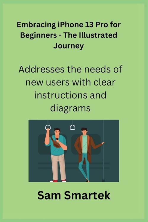 Embracing iPhone 13 Pro for Beginners - The Illustrated Journey: Addresses the needs of new users with clear instructions and diagrams. (Paperback)