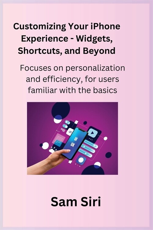Customizing Your iPhone Experience - Widgets, Shortcuts, and Beyond: Focuses on personalization and efficiency, for users familiar with the basics. (Paperback)
