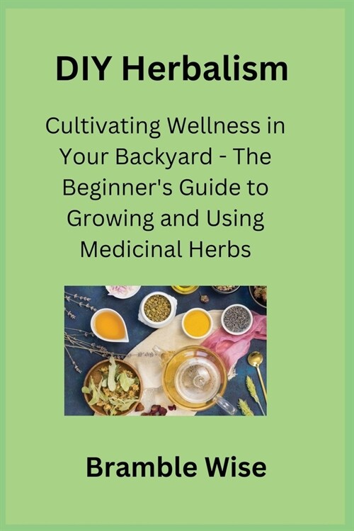 DIY Herbalism: Cultivating Wellness in Your Backyard - The Beginners Guide to Growing and Using Medicinal Herbs (Paperback)