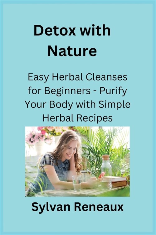 Detox with Nature: Easy Herbal Cleanses for Beginners - Purify Your Body with Simple Herbal Recipes (Paperback)