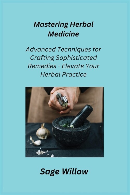 Mastering Herbal Medicine: Advanced Techniques for Crafting Sophisticated Remedies - Elevate Your Herbal Practice (Paperback)