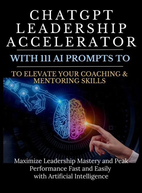 ChatGPT Leadership Accelerator with 111 AI Prompts to Elevate Your Coaching & Mentoring Skills: Maximize Leadership Mastery and Peak Performance Fast (Hardcover)