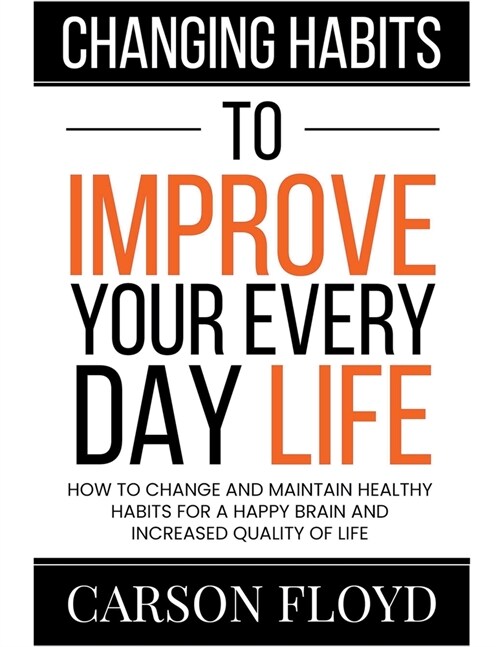 Changing Habits to Improve Your Every Day Life: How to Change and Maintain Healthy Habits for a Happy Brain and Increased Quality of Life (Paperback)